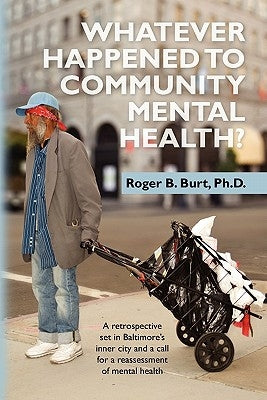 Whatever Happened to Community Mental Health?: A retrospective set in Baltimore's inner city and a call for a reassessment of mental health by Burt Ph. D., Roger B.