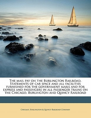 The mail pay on the Burlington Railroad. Statements of car space and all facilities furnished for the government mails and for express and passengers by Chicago, Burlington &. Quincy Railroad C