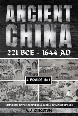 Ancient China 221 BCE - 1644 AD: Emperors To Philosophers & Walls To Masterpieces by Kingston, A. J.