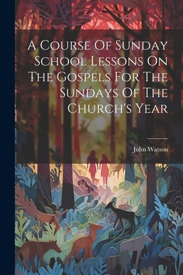 A Course Of Sunday School Lessons On The Gospels For The Sundays Of The Church's Year by Watson, John