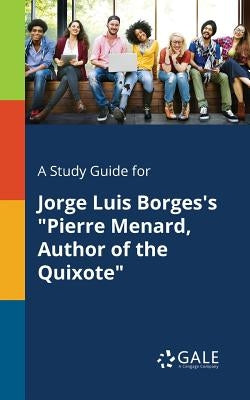 A Study Guide for Jorge Luis Borges's "Pierre Menard, Author of the Quixote" by Gale, Cengage Learning