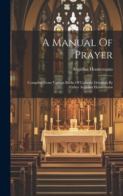 A Manual Of Prayer: Compiled From Various Books Of Catholic Devotion By Father Aegidius Hennemann by Hennemann, Aegidius