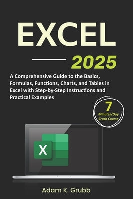 Excel: A Comprehensive Guide to the Basics, Formulas, Functions, Charts, and Tables in Excel with Step-by-Step Instructions and Practical Examples by Grubb, Adam K.
