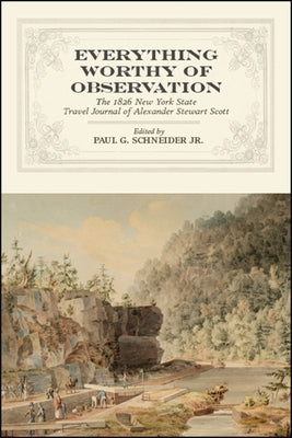 Everything Worthy of Observation: The 1826 New York State Travel Journal of Alexander Stewart Scott by Schneider, Paul G., Jr.