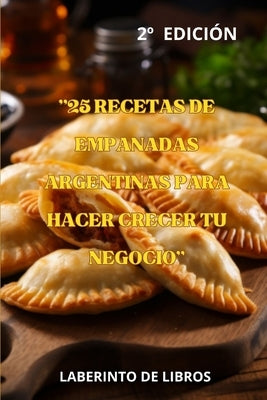 "25 Recetas de Empanadas Argentinas Para Hacer Crecer Tu Negocio": El Mejor Sabor Argentino by de, Laberinto