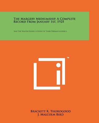The Margery Mediumship, A Complete Record From January 1st, 1925: And The Walter Hands, A Study Of Their Dermatoglyphics by Thorogood, Brackett K.