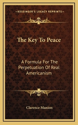 The Key To Peace: A Formula For The Perpetuation Of Real Americanism by Manion, Clarence
