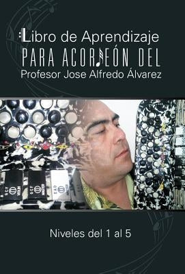 Libro de Aprendizaje Para Acordeon del Profesor Jose Alfredo Alvarez: Niveles del 1 Al 5 by Lvarez, Jos Alfredo