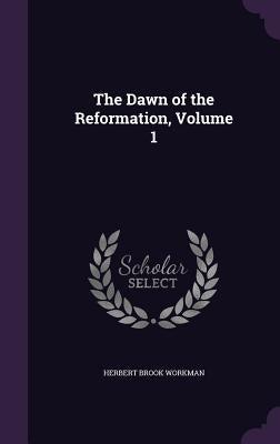 The Dawn of the Reformation, Volume 1 by Workman, Herbert Brook