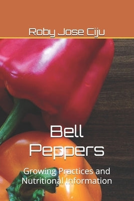 Bell Peppers: Growing Practices and Nutritional Information by Ciju, Roby Jose