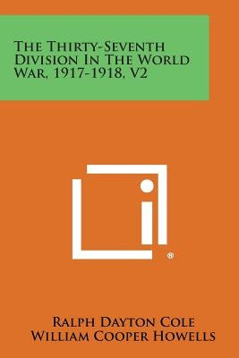 The Thirty-Seventh Division in the World War, 1917-1918, V2 by Cole, Ralph Dayton
