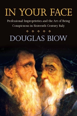In Your Face: Professional Improprieties and the Art of Being Conspicuous in Sixteenth-Century Italy by Biow, Douglas
