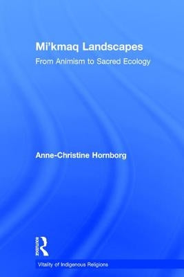 Mi'kmaq Landscapes: From Animism to Sacred Ecology by Hornborg, Anne-Christine