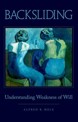 Backsliding: Understanding Weakness of Will by Mele, Alfred R.