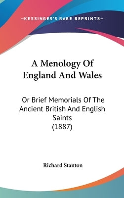 A Menology Of England And Wales: Or Brief Memorials Of The Ancient British And English Saints (1887) by Stanton, Richard