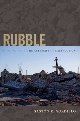 Rubble: The Afterlife of Destruction by Gordillo, Gastón R.