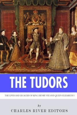 The Tudors: The Lives and Legacies of King Henry VIII and Queen Elizabeth I by Charles River