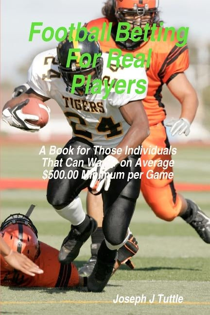Football Betting For Real Players: A Book For Those Individuals That Can Wager On Average $500.00 Minimum Per Game by Tuttle, Joseph J.