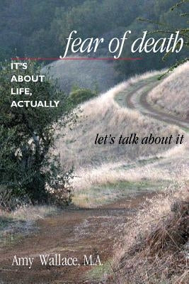 Fear of Death: It's about Life, Actually: Let's Talk about It by Wallace M. a., Amy
