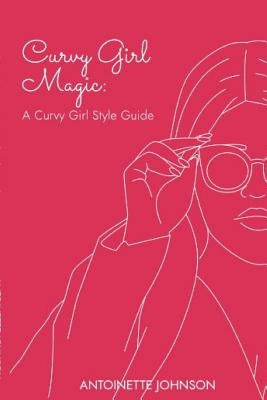 Curvy Girl Magic: A Curvy Girl Style Guide by Johnson, Antoinette
