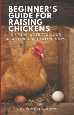 Beginner's Guide for Raising Chickens: Housing, Nutrition, and Care for Happy Laying Hens by Mendonza, Becky