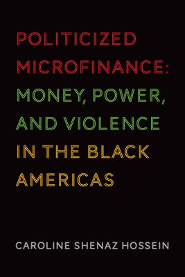 Politicized Microfinance: Money, Power, and Violence in the Black Americas by Hossein, Caroline Shenaz