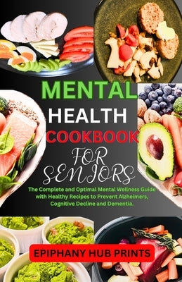Mental Health Cookbook for Seniors: The Complete and Optimal Mental Wellness Guide with Healthy Recipes to Prevent Alzheimers, Cognitive Decline and D by Prints, Epiphany Hub