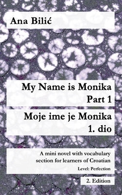 My Name is Monika - Part 1 / Moje ime je Monika - 1. dio: A Mini Novel With Vocabulary Section for Learning Croatian, Level Perfection B2 = Advanced L by Bilic, Ana