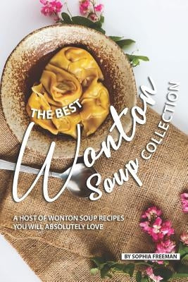 The Best Wonton Soup Collection: A Host of Wonton Soup Recipes You will absolutely Love by Freeman, Sophia