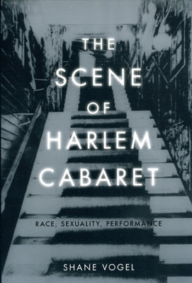 The Scene of Harlem Cabaret: Race, Sexuality, Performance by Vogel, Shane