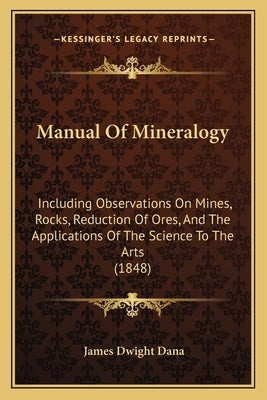 Manual Of Mineralogy: Including Observations On Mines, Rocks, Reduction Of Ores, And The Applications Of The Science To The Arts (1848) by Dana, James Dwight