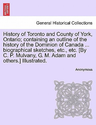 History of Toronto and County of York, Ontario; containing an outline of the history of the Dominion of Canada ... biographical sketches, etc., etc. [ by Anonymous