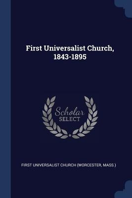 First Universalist Church, 1843-1895 by First Universalist Church (Worcester, Ma