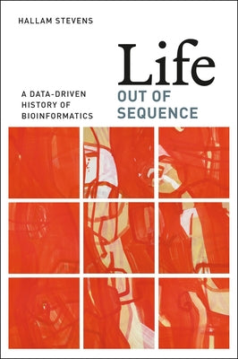 Life Out of Sequence: A Data-Driven History of Bioinformatics by Stevens, Hallam