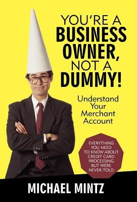 You're a Business Owner, Not a Dummy!: Understand Your Merchant Account by Mintz, Michael