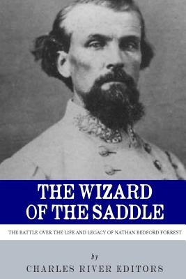 The Wizard of the Saddle: The Battle over the Life and Legacy of Nathan Bedford Forrest by Charles River