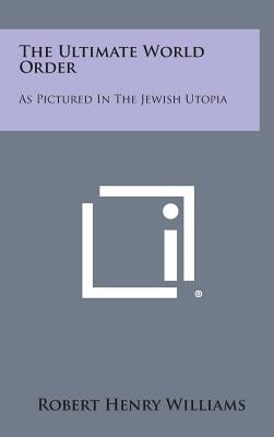 The Ultimate World Order: As Pictured in the Jewish Utopia by Williams, Robert Henry