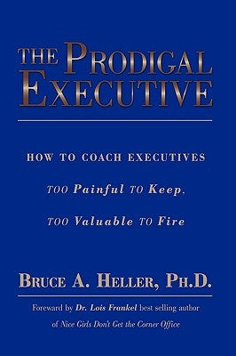 The Prodigal Executive: How to Coach Executives Too Painful to Keep, Too Valuable to Fire by Heller, Bruce A.
