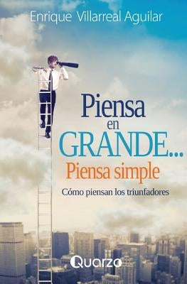 Piensa en grande, piensa simple: Como piensan los triunfadores by Villarreal, Enrique