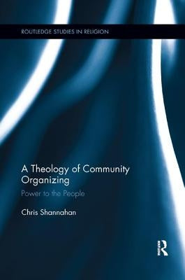 A Theology of Community Organizing: Power to the People by Shannahan, Chris