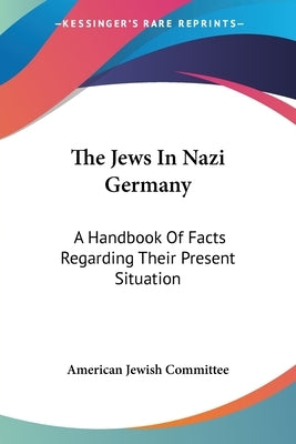 The Jews In Nazi Germany: A Handbook Of Facts Regarding Their Present Situation by American Jewish Committee