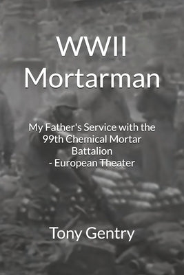 WWII Mortarman: My Father's Service with the 99th Chemical Mortar Battalion - European Theater by Gentry, Tony
