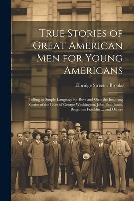 True Stories of Great American men for Young Americans; Telling in Simple Language for Boys and Girls the Inspiring Stories of the Lives of George Was by Brooks, Elbridge Streeter