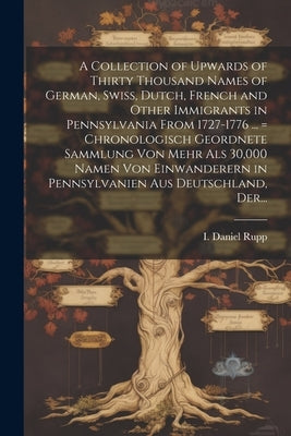 A Collection of Upwards of Thirty Thousand Names of German, Swiss, Dutch, French and Other Immigrants in Pennsylvania From 1727-1776 ... = Chronologis by Rupp, I. Daniel (Israel Daniel) 1803