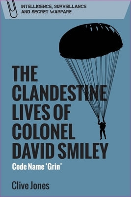 The Clandestine Lives of Colonel David Smiley: Code Name 'Grin' by Jones, Clive