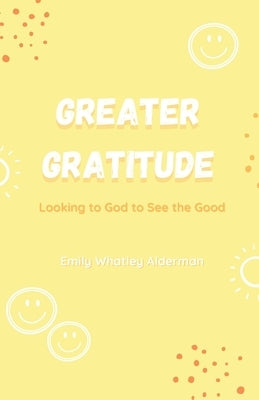 Greater Gratitude: Looking to God to See the Good by Alderman, Emily Whatley