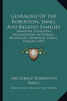 Genealogy Of The Robertson, Small And Related Families: Hamilton, Livingston, McNaughton, McDonald, McDougall, Beveridge, Lourie, Stewart (1907) by Small, Archibald Robertson
