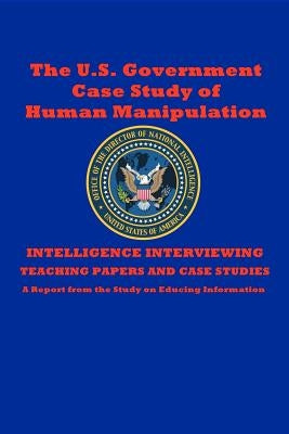 The U.S. Government Case Study of Human Manipulation: A Report from the Study on Educing Information by Jones, Dantalion