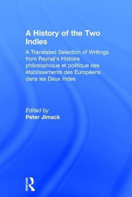 A History of the Two Indies: A Translated Selection of Writings from Raynal's Histoire philosophique et politique des établissements des Européens dan by Jimack, Peter