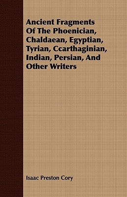 Ancient Fragments Of The Phoenician, Chaldaean, Egyptian, Tyrian, Ccarthaginian, Indian, Persian, And Other Writers by Cory, Isaac Preston